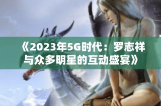 《2023年5G时代：罗志祥与众多明星的互动盛宴》