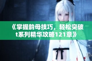 《掌握韵母技巧，轻松突破t系列精华攻略121章》