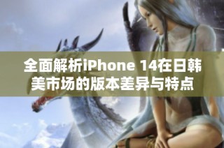 全面解析iPhone 14在日韩美市场的版本差异与特点