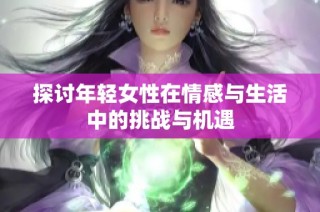 探讨年轻女性在情感与生活中的挑战与机遇