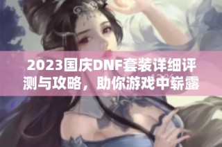2023国庆DNF套装详细评测与攻略，助你游戏中崭露头角