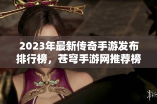 2023年最新传奇手游发布排行榜，苍穹手游网推荐榜单解析