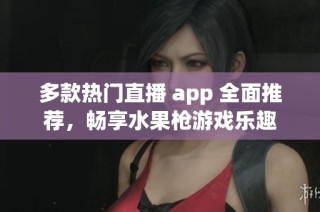 多款热门直播 app 全面推荐，畅享水果枪游戏乐趣