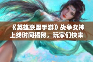 《英雄联盟手游》战争女神上线时间揭秘，玩家们快来了解！