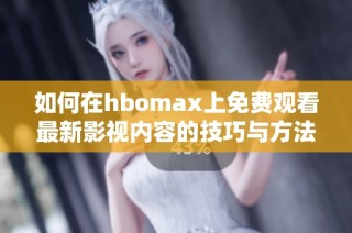 如何在hbomax上免费观看最新影视内容的技巧与方法