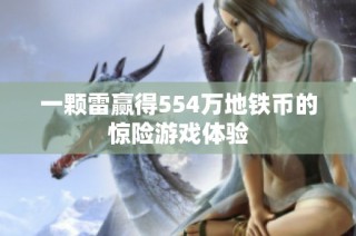 一颗雷赢得554万地铁币的惊险游戏体验