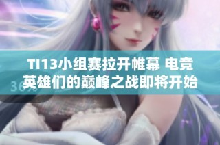 TI13小组赛拉开帷幕 电竞英雄们的巅峰之战即将开始