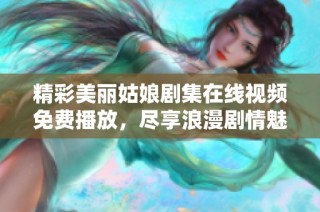 精彩美丽姑娘剧集在线视频免费播放，尽享浪漫剧情魅力