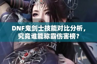 DNF鬼剑士技能对比分析，究竟谁能称霸伤害榜？