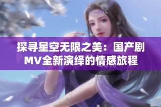 探寻星空无限之美：国产剧MV全新演绎的情感旅程