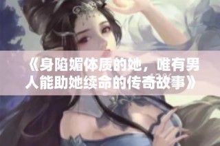 《身陷媚体质的她，唯有男人能助她续命的传奇故事》