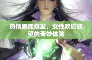 热情瞬间爆发，女性欢愉欲望的奇妙体验