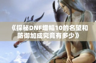 《探秘DNF增幅10的名望和防御加成究竟有多少》