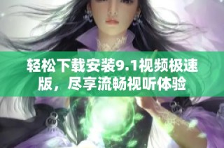 轻松下载安装9.1视频极速版，尽享流畅视听体验