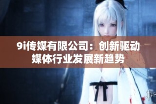 9i传媒有限公司：创新驱动媒体行业发展新趋势