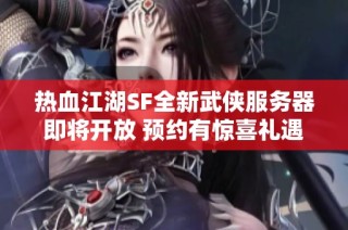 热血江湖SF全新武侠服务器即将开放 预约有惊喜礼遇等你来领取