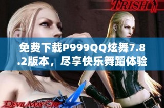 免费下载P999QQ炫舞7.8.2版本，尽享快乐舞蹈体验！