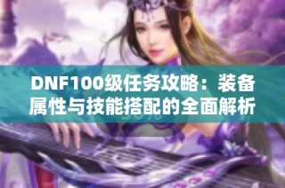 DNF100级任务攻略：装备属性与技能搭配的全面解析与推荐