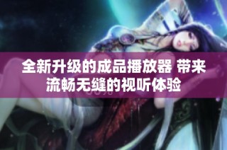 全新升级的成品播放器 带来流畅无缝的视听体验