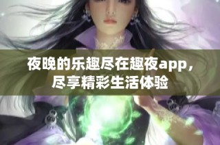 夜晚的乐趣尽在趣夜app，尽享精彩生活体验