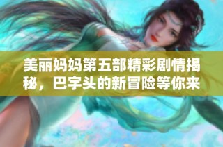 美丽妈妈第五部精彩剧情揭秘，巴字头的新冒险等你来看