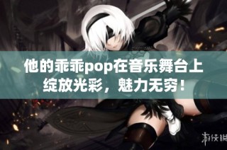 他的乖乖pop在音乐舞台上绽放光彩，魅力无穷！