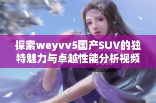 探索weyvv5国产SUV的独特魅力与卓越性能分析视频