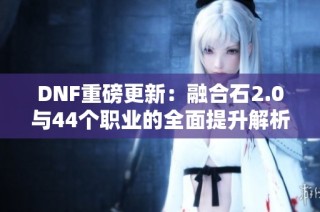 DNF重磅更新：融合石2.0与44个职业的全面提升解析