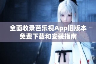 全面收录芭乐视App旧版本免费下载和安装指南