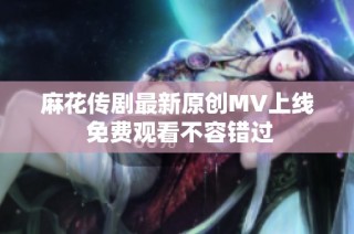 麻花传剧最新原创MV上线 免费观看不容错过