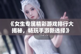 《女生专属精彩游戏排行大揭秘，畅玩手游新选择》