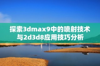 探索3dmax9中的喷射技术与2d3d8应用技巧分析