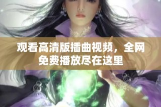 观看高清版插曲视频，全网免费播放尽在这里