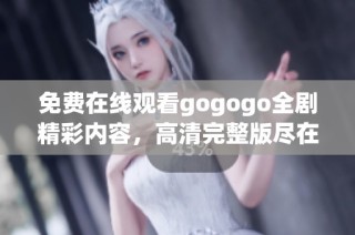 免费在线观看gogogo全剧精彩内容，高清完整版尽在其中