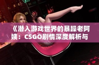 《潜入游戏世界的暴躁老阿姨：CSGO剧情深度解析与揭示》