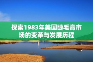 探索1983年美国睫毛膏市场的变革与发展历程