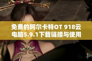 免费的阿尔卡特OT 918云电脑5.9.1下载链接与使用指南