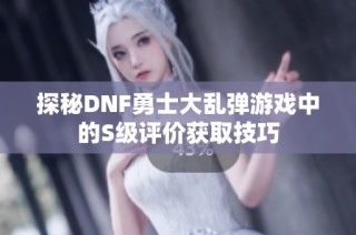 探秘DNF勇士大乱弹游戏中的S级评价获取技巧