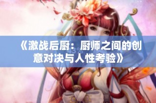 《激战后厨：厨师之间的创意对决与人性考验》