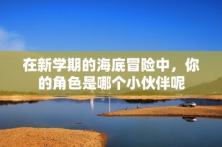 在新学期的海底冒险中，你的角色是哪个小伙伴呢