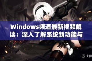 Windows频道最新视频解读：深入了解系统新功能与使用技巧