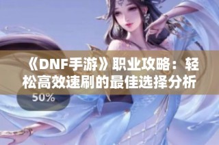 《DNF手游》职业攻略：轻松高效速刷的最佳选择分析