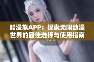 酷漫熊APP：探索无限动漫世界的最佳选择与使用指南