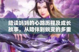 陪读妈妈的心路历程及成长故事，从陪伴到蜕变的多重体验