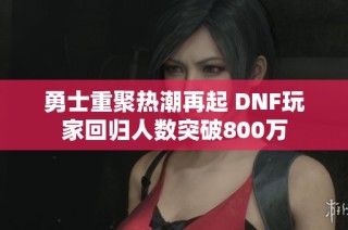 勇士重聚热潮再起 DNF玩家回归人数突破800万