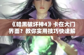 《暗黑破坏神4》卡在大门界面？教你实用技巧快速解决问题