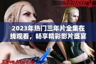 2023年热门三年片全集在线观看，畅享精彩影片盛宴