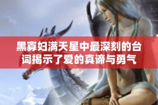 黑寡妇满天星中最深刻的台词揭示了爱的真谛与勇气