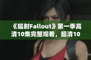 《辐射Fallout》第一季高清10集完整观看，超清1080p随时享受