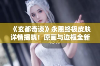 《玄都奇谈》永恩终极皮肤详情揭晓！原画与边框全新曝光